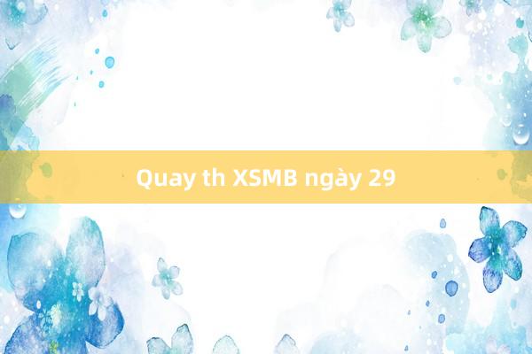 Quay th XSMB ngày 29