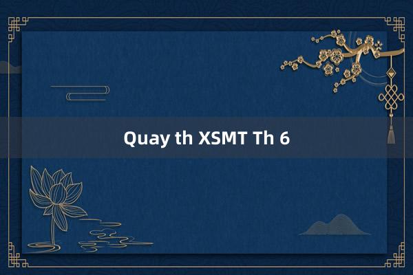 Quay th XSMT Th 6