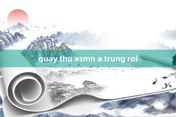 quay thu xsmn a trung roi