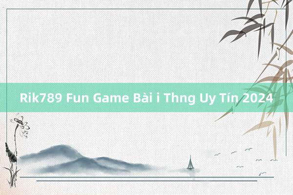 Rik789 Fun Game Bài i Thng Uy Tín 2024