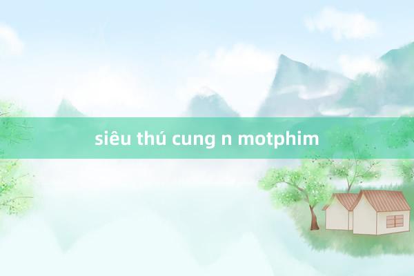 siêu thú cung n motphim