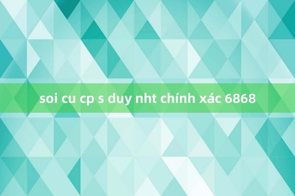 soi cu cp s duy nht chính xác 6868