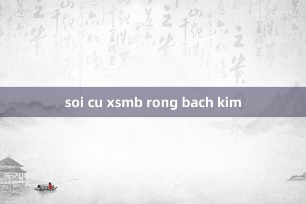 soi cu xsmb rong bach kim