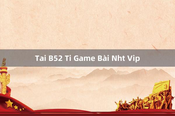 Tai B52 Ti Game Bài Nht Vip