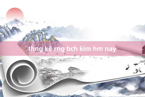 thng kê rng bch kim hm nay