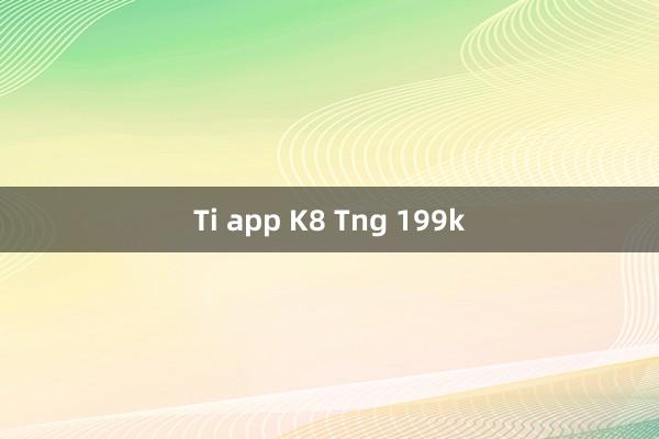 Ti app K8 Tng 199k