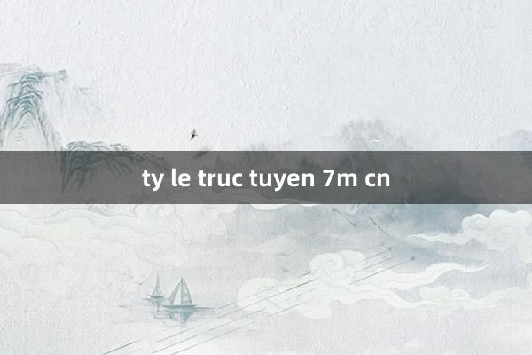 ty le truc tuyen 7m cn