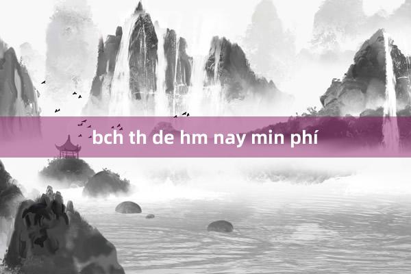 bch th de hm nay min phí