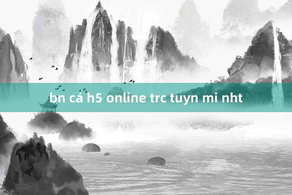 bn cá h5 online trc tuyn mi nht