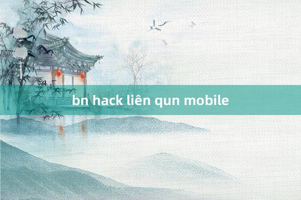 bn hack liên qun mobile