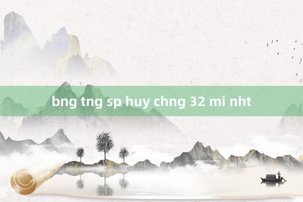 bng tng sp huy chng 32 mi nht