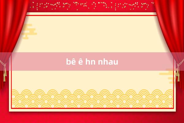 bê ê hn nhau