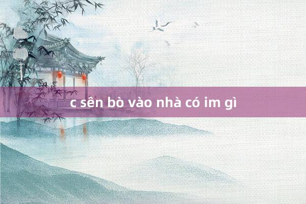 c sên bò vào nhà có im gì