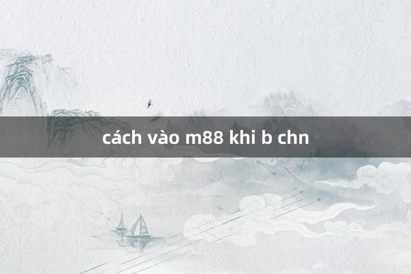 cách vào m88 khi b chn