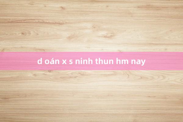 d oán x s ninh thun hm nay