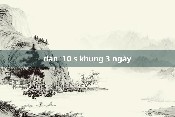 dàn  10 s khung 3 ngày