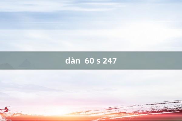 dàn  60 s 247