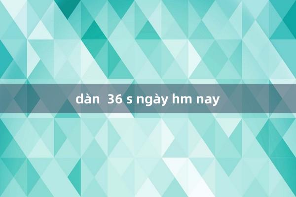 dàn  36 s ngày hm nay