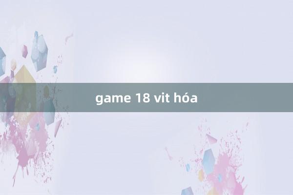 game 18 vit hóa