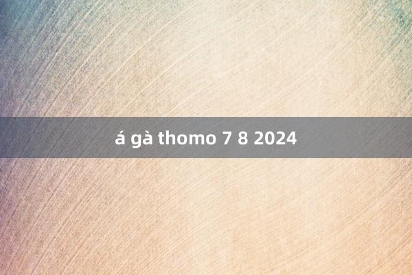 á gà thomo 7 8 2024