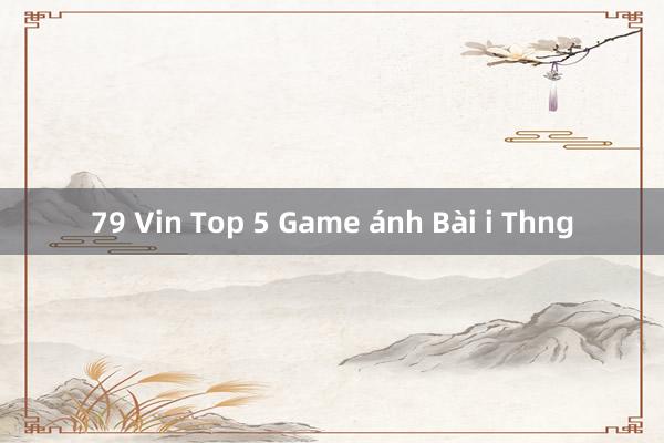 79 Vin Top 5 Game ánh Bài i Thng