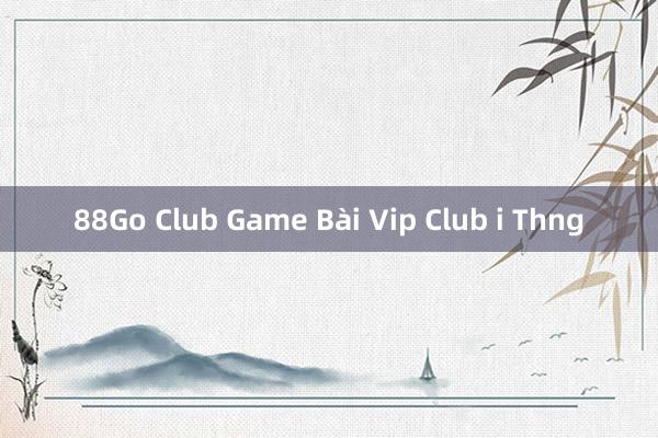 88Go Club Game Bài Vip Club i Thng