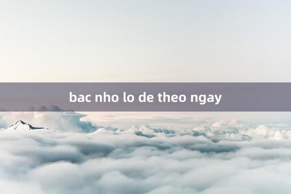 bac nho lo de theo ngay