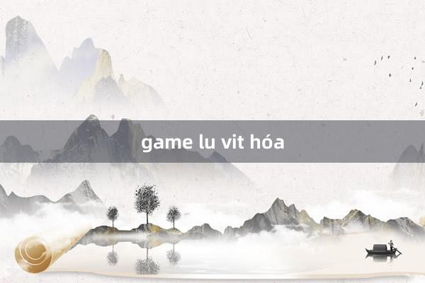 game lu vit hóa