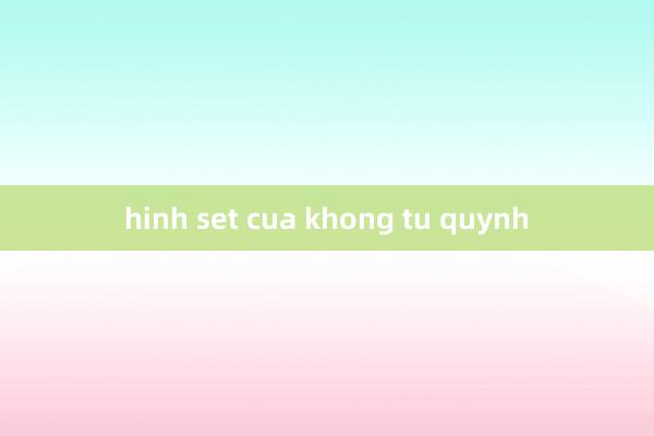 hinh set cua khong tu quynh