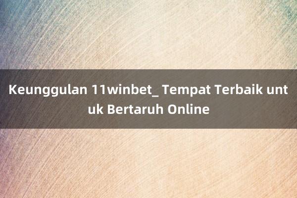 Keunggulan 11winbet_ Tempat Terbaik untuk Bertaruh Online