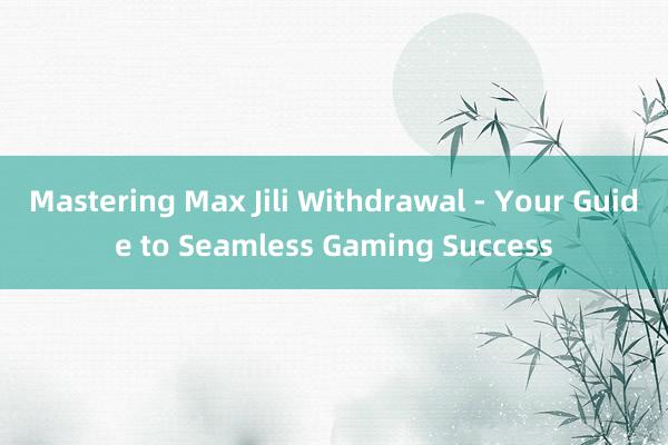 Mastering Max Jili Withdrawal - Your Guide to Seamless Gaming Success