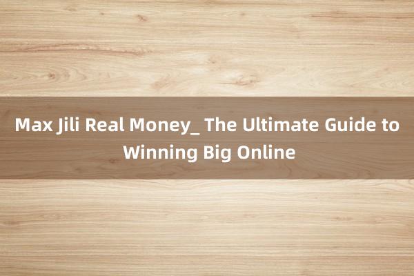 Max Jili Real Money_ The Ultimate Guide to Winning Big Online