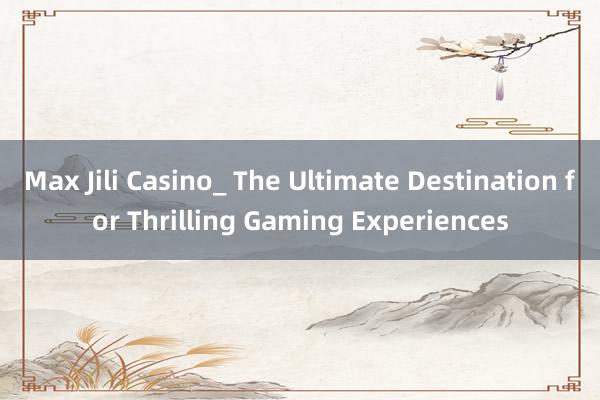 Max Jili Casino_ The Ultimate Destination for Thrilling Gaming Experiences