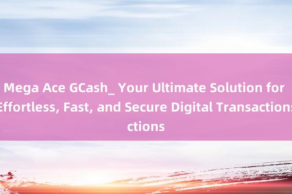 Mega Ace GCash_ Your Ultimate Solution for Effortless， Fast， and Secure Digital Transactions