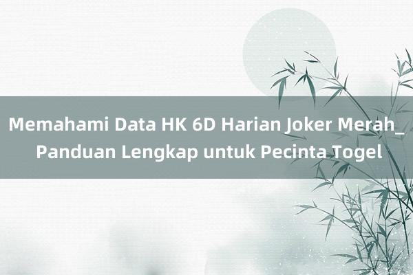 Memahami Data HK 6D Harian Joker Merah_ Panduan Lengkap untuk Pecinta Togel