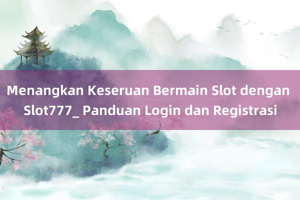 Menangkan Keseruan Bermain Slot dengan Slot777_ Panduan Login dan Registrasi