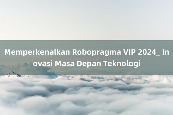 Memperkenalkan Robopragma VIP 2024_ Inovasi Masa Depan Teknologi