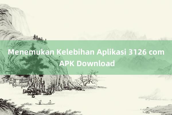 Menemukan Kelebihan Aplikasi 3126 com APK Download