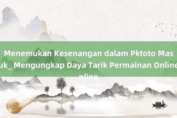 Menemukan Kesenangan dalam Pktoto Masuk_ Mengungkap Daya Tarik Permainan Online