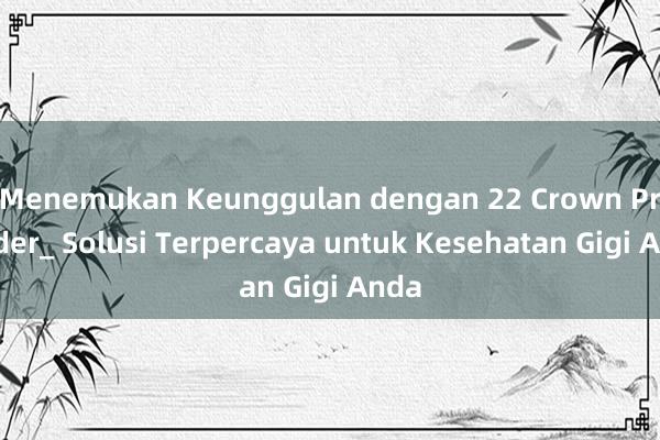 Menemukan Keunggulan dengan 22 Crown Provider_ Solusi Terpercaya untuk Kesehatan Gigi Anda