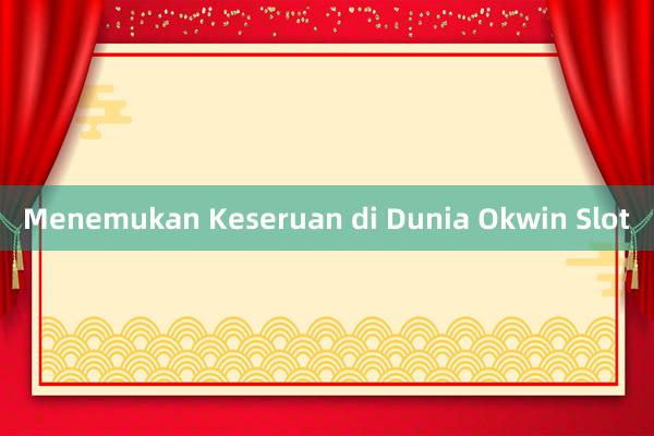 Menemukan Keseruan di Dunia Okwin Slot