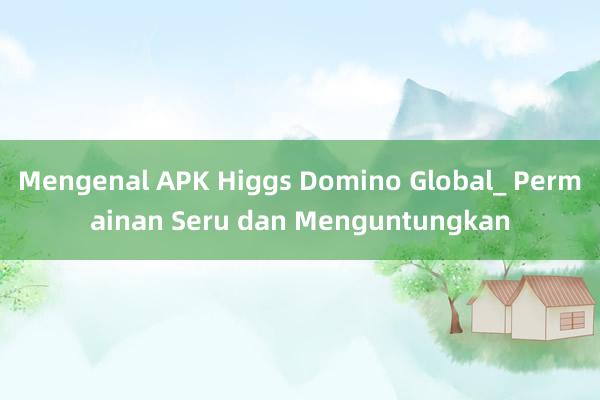 Mengenal APK Higgs Domino Global_ Permainan Seru dan Menguntungkan