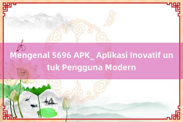 Mengenal 5696 APK_ Aplikasi Inovatif untuk Pengguna Modern