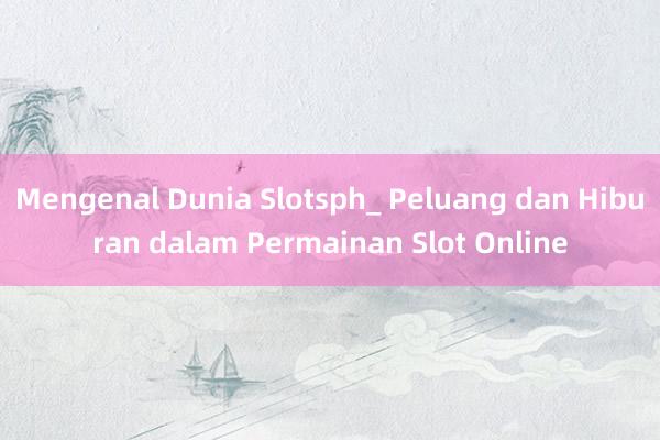 Mengenal Dunia Slotsph_ Peluang dan Hiburan dalam Permainan Slot Online