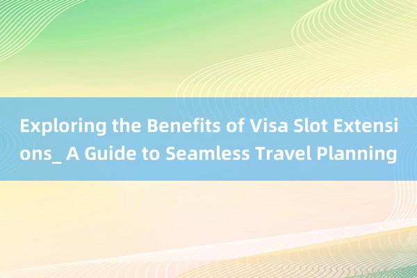 Exploring the Benefits of Visa Slot Extensions_ A Guide to Seamless Travel Planning