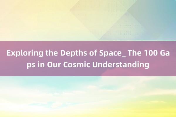 Exploring the Depths of Space_ The 100 Gaps in Our Cosmic Understanding