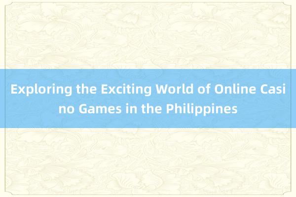 Exploring the Exciting World of Online Casino Games in the Philippines