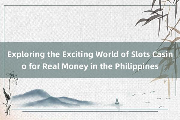 Exploring the Exciting World of Slots Casino for Real Money in the Philippines