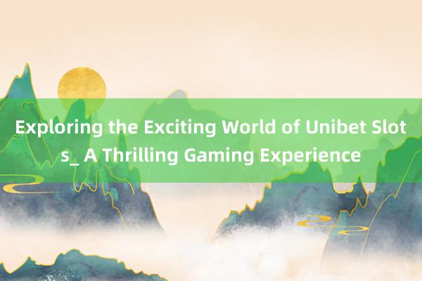 Exploring the Exciting World of Unibet Slots_ A Thrilling Gaming Experience