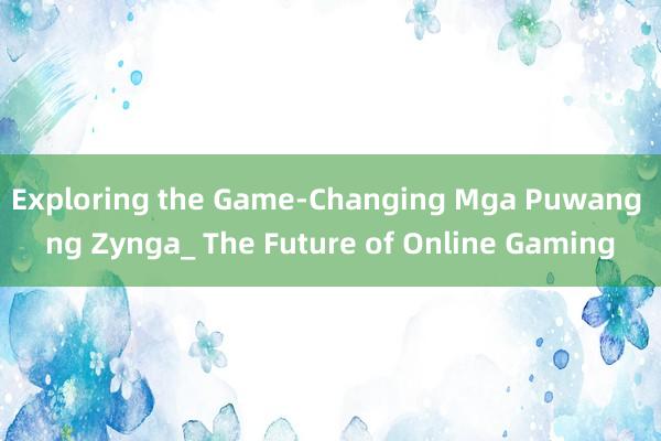 Exploring the Game-Changing Mga Puwang ng Zynga_ The Future of Online Gaming